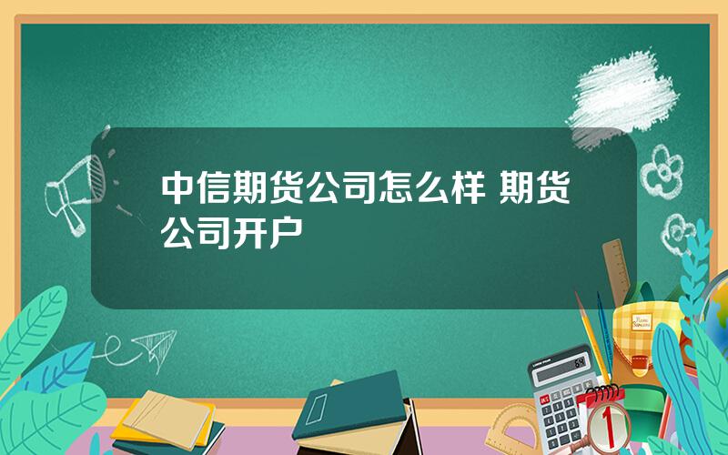 中信期货公司怎么样 期货公司开户